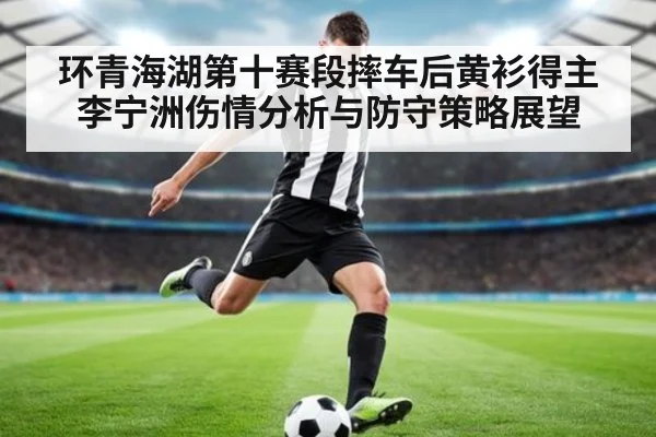 环青海湖第十赛段摔车后黄衫得主李宁洲伤情分析与防守策略展望