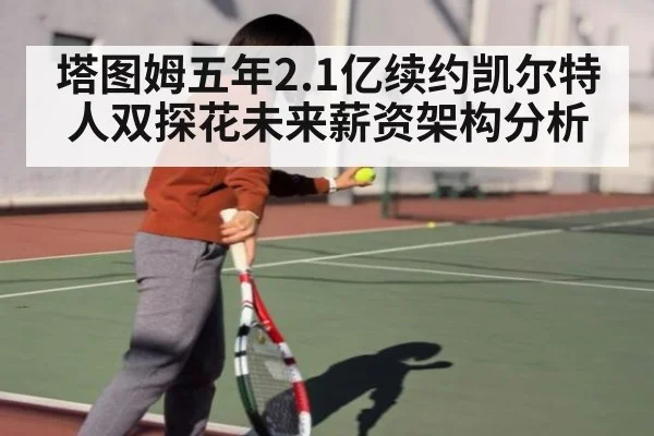 塔图姆五年2.1亿续约凯尔特人双探花未来薪资架构分析
