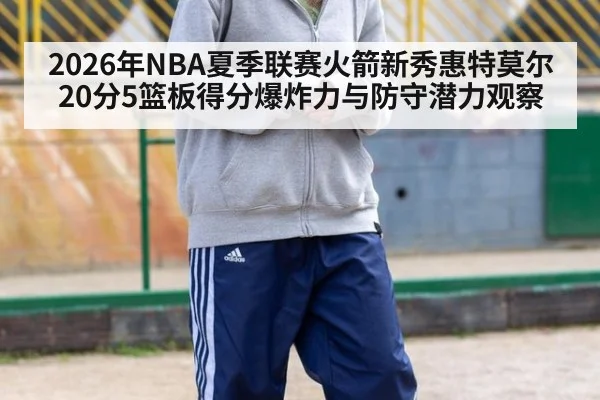 2026年NBA夏季联赛火箭新秀惠特莫尔20分5篮板得分爆炸力与防守潜力观察