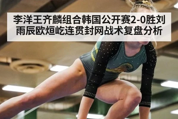 李洋王齐麟组合韩国公开赛2-0胜刘雨辰欧烜屹连贯封网战术复盘分析