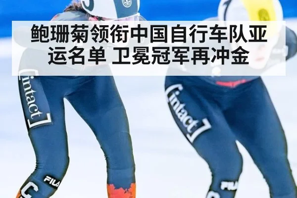 鲍珊菊领衔中国自行车队亚运名单 卫冕冠军再冲金