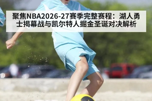 聚焦NBA2026-27赛季完整赛程:湖人勇士揭幕战与凯尔特人掘金圣诞对决解析